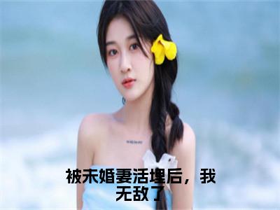 被未婚妻活埋后，我无敌了全文最新章节（苏宸）全文免费阅读无弹窗大结局_苏宸免费阅读