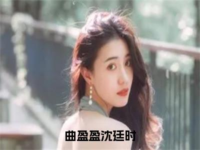 曲盈盈沈廷时（曲盈盈沈廷时）全文免费阅读无弹窗大结局_（曲盈盈沈廷时）曲盈盈沈廷时最新章节列表_笔趣阁