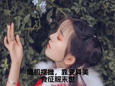 热文沈玥小说全文阅读_随机摆摊，靠变异美食征服末世（沈玥）全文免费阅读最新章节列表