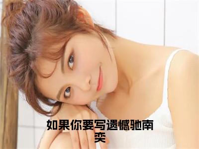 如果你要写遗憾驰南奕（姜慕情驰南奕）小说全文免费阅读无弹窗-如果你要写遗憾驰南奕小说全文免费阅读最新章节列表笔趣阁（姜慕情驰南奕）