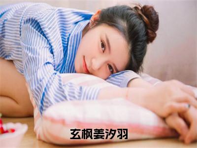 姜汐羽玄枫（姜汐羽玄枫）全文免费阅读无弹窗_玄枫姜汐羽小说在线阅读_笔趣阁